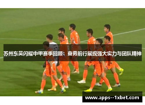 苏州东吴闪耀中甲赛季回顾:奋勇前行展现强大实力与团队精神 苏州东吴闪耀中甲赛季回顾:奋勇前行展现强大实力与团队精神