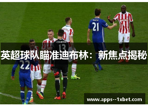 英超球队瞄准迪布林:新焦点揭秘 英超球队瞄准迪布林:新焦点揭秘
