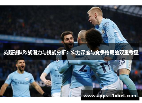 英超球队欧战潜力与挑战分析：实力深度与竞争格局的双重考量