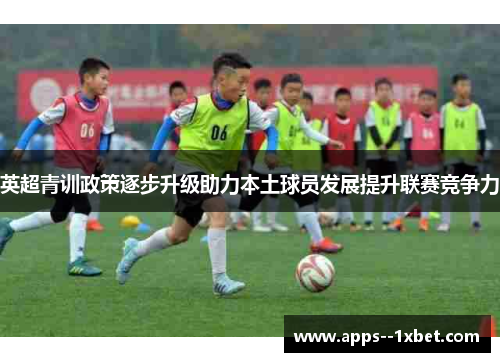 英超青训政策逐步升级助力本土球员发展提升联赛竞争力