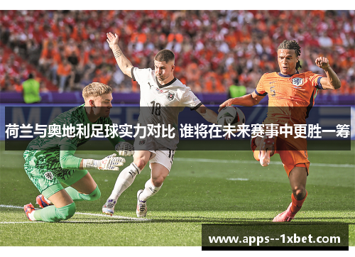 荷兰与奥地利足球实力对比 谁将在未来赛事中更胜一筹