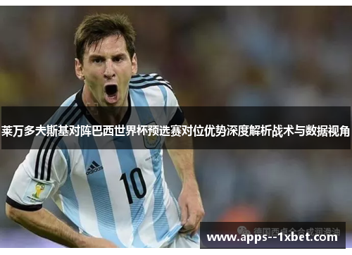 莱万多夫斯基对阵巴西世界杯预选赛对位优势深度解析战术与数据视角