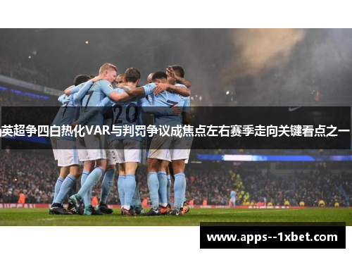 英超争四白热化VAR与判罚争议成焦点左右赛季走向关键看点之一 英超争四白热化VAR与判罚争议成焦点左右赛季走向关键看点之一