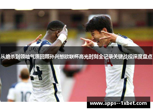 从绝杀到领袖气质回顾孙兴慜欧联杯高光时刻全记录关键战役深度盘点 从绝杀到领袖气质回顾孙兴慜欧联杯高光时刻全记录关键战役深度盘点