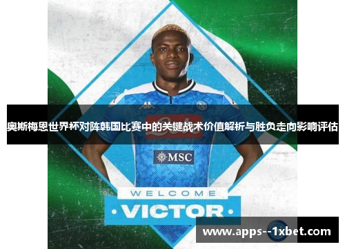 奥斯梅恩世界杯对阵韩国比赛中的关键战术价值解析与胜负走向影响评估 奥斯梅恩世界杯对阵韩国比赛中的关键战术价值解析与胜负走向影响评估