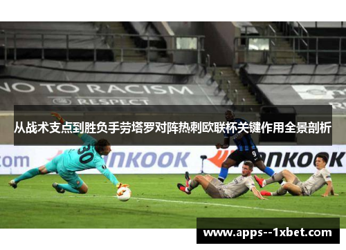从战术支点到胜负手劳塔罗对阵热刺欧联杯关键作用全景剖析
