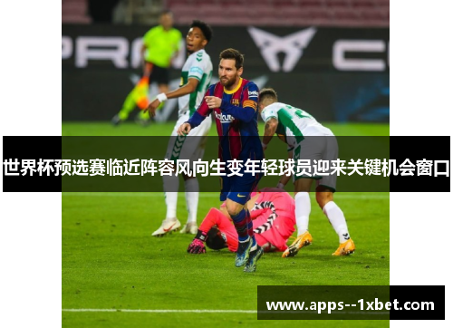 世界杯预选赛临近阵容风向生变年轻球员迎来关键机会窗口