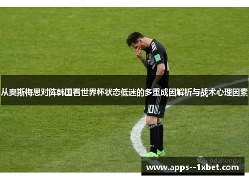 从奥斯梅恩对阵韩国看世界杯状态低迷的多重成因解析与战术心理因素