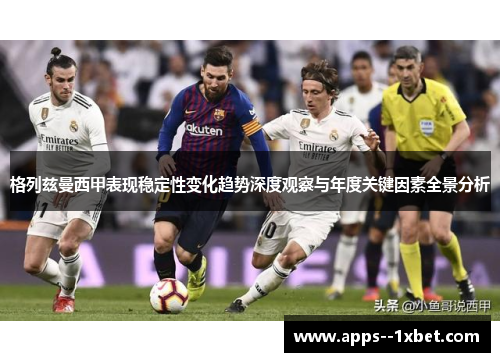 格列兹曼西甲表现稳定性变化趋势深度观察与年度关键因素全景分析