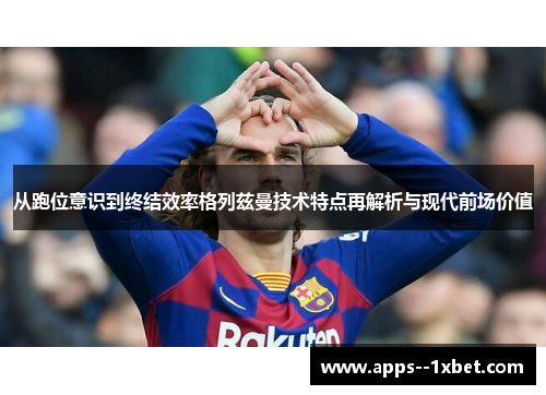 从跑位意识到终结效率格列兹曼技术特点再解析与现代前场价值