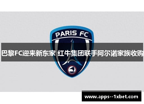 巴黎FC迎来新东家 红牛集团联手阿尔诺家族收购