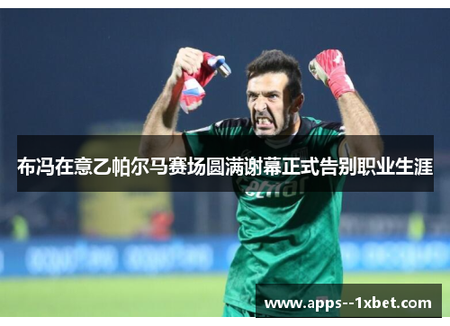 布冯在意乙帕尔马赛场圆满谢幕正式告别职业生涯