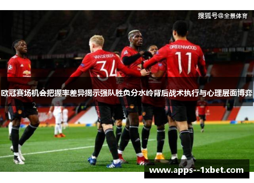 欧冠赛场机会把握率差异揭示强队胜负分水岭背后战术执行与心理层面博弈 欧冠赛场机会把握率差异揭示强队胜负分水岭背后战术执行与心理层面博弈