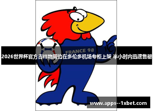 2026世界杯官方吉祥物周边在多伦多机场专柜上架 半小时内迅速售罄 2026世界杯官方吉祥物周边在多伦多机场专柜上架 半小时内迅速售罄