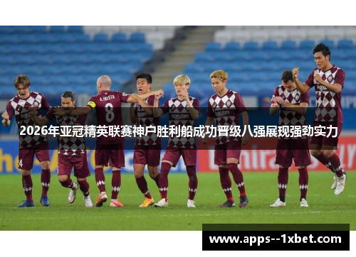 2026年亚冠精英联赛神户胜利船成功晋级八强展现强劲实力 2026年亚冠精英联赛神户胜利船成功晋级八强展现强劲实力