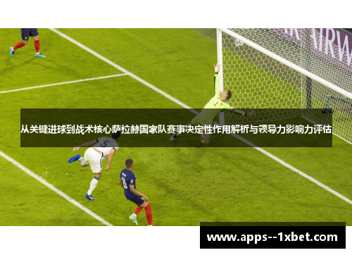 从关键进球到战术核心萨拉赫国家队赛事决定性作用解析与领导力影响力评估 从关键进球到战术核心萨拉赫国家队赛事决定性作用解析与领导力影响力评估