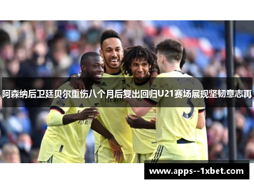 阿森纳后卫廷贝尔重伤八个月后复出回归U21赛场展现坚韧意志再 阿森纳后卫廷贝尔重伤八个月后复出回归U21赛场展现坚韧意志再
