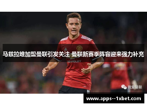 马兹拉维加盟曼联引发关注 曼联新赛季阵容迎来强力补充 马兹拉维加盟曼联引发关注 曼联新赛季阵容迎来强力补充