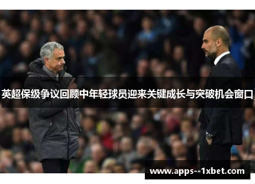 英超保级争议回顾中年轻球员迎来关键成长与突破机会窗口
