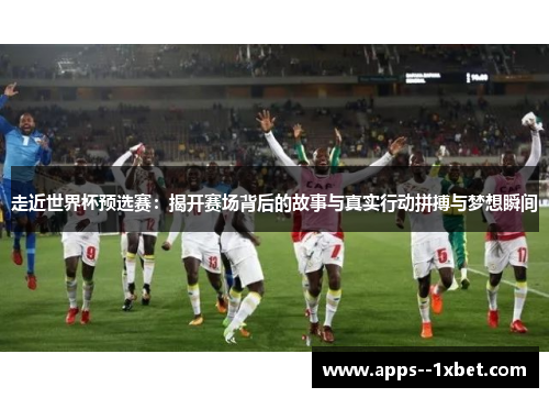 走近世界杯预选赛：揭开赛场背后的故事与真实行动拼搏与梦想瞬间