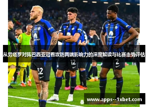 从劳塔罗对阵巴西亚冠看攻防两端影响力的深度解读与比赛走势评估 从劳塔罗对阵巴西亚冠看攻防两端影响力的深度解读与比赛走势评估