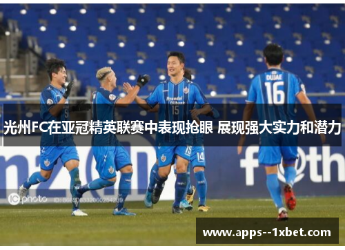 光州FC在亚冠精英联赛中表现抢眼 展现强大实力和潜力 光州FC在亚冠精英联赛中表现抢眼 展现强大实力和潜力